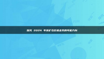 探究 2024 年铁矿石价格走势的可能方向